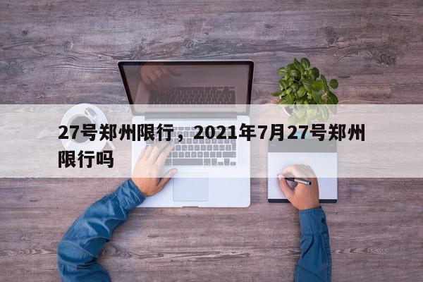 27号郑州限行，2021年7月27号郑州限行吗-第1张图片