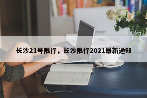 长沙21号限行，长沙限行2021最新通知-第1张图片