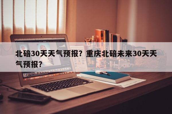 北碚30天天气预报？重庆北碚未来30天天气预报？-第1张图片