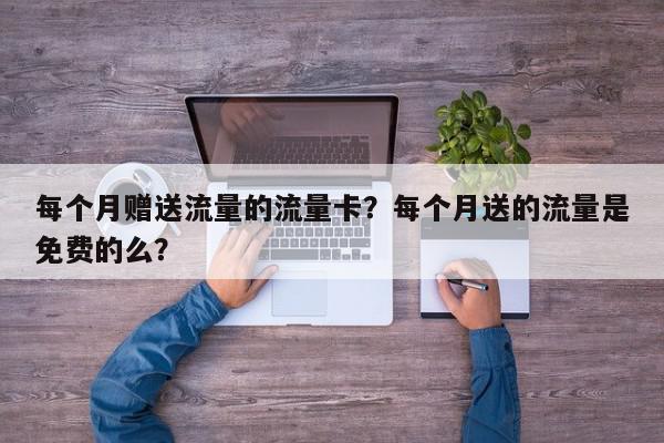 每个月赠送流量的流量卡？每个月送的流量是免费的么？-第1张图片