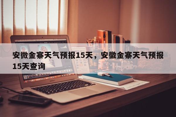 安微金寨天气预报15天，安徽金寨天气预报15天查询-第1张图片