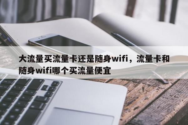 大流量买流量卡还是随身wifi，流量卡和随身wifi哪个买流量便宜-第1张图片