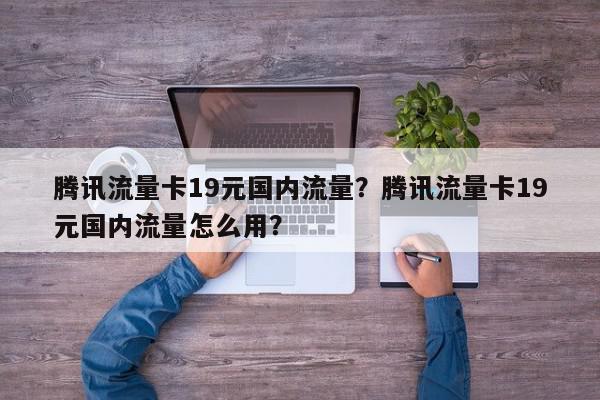 腾讯流量卡19元国内流量？腾讯流量卡19元国内流量怎么用？-第1张图片