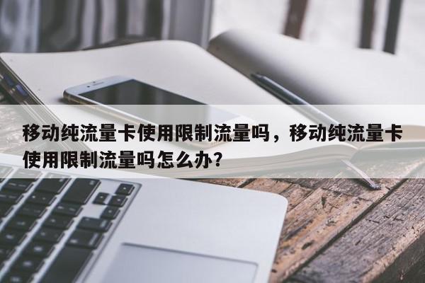 移动纯流量卡使用限制流量吗，移动纯流量卡使用限制流量吗怎么办？-第1张图片