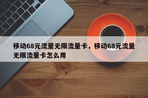 移动68元流量无限流量卡，移动68元流量无限流量卡怎么用-第1张图片