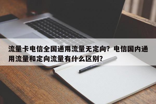 流量卡电信全国通用流量无定向？电信国内通用流量和定向流量有什么区别？-第1张图片