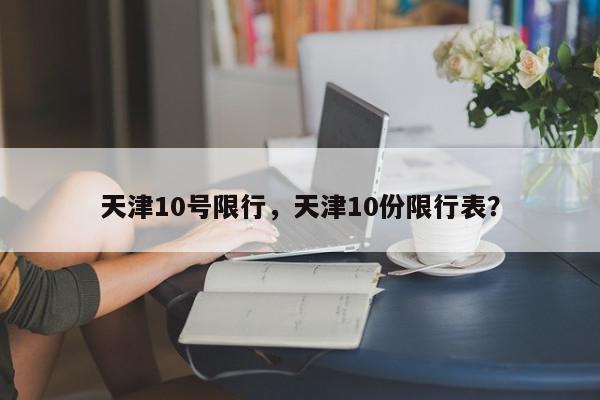 天津10号限行，天津10份限行表？-第1张图片