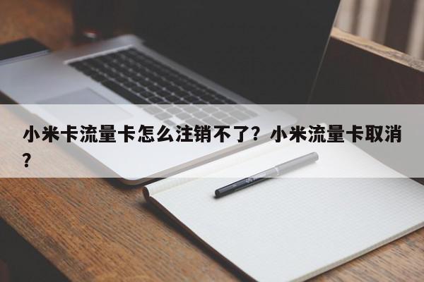 小米卡流量卡怎么注销不了？小米流量卡取消？-第1张图片