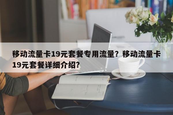 移动流量卡19元套餐专用流量？移动流量卡19元套餐详细介绍？-第1张图片