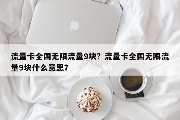 流量卡全国无限流量9块？流量卡全国无限流量9块什么意思？-第1张图片