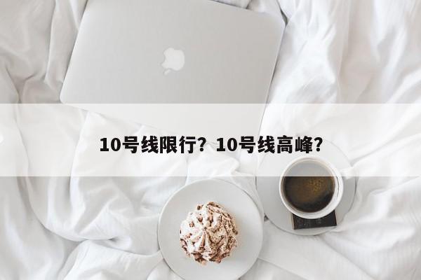 10号线限行？10号线高峰？-第1张图片