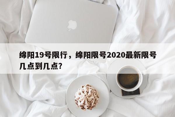 绵阳19号限行，绵阳限号2020最新限号几点到几点？-第1张图片