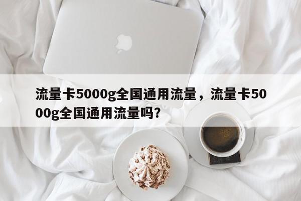 流量卡5000g全国通用流量，流量卡5000g全国通用流量吗？-第1张图片