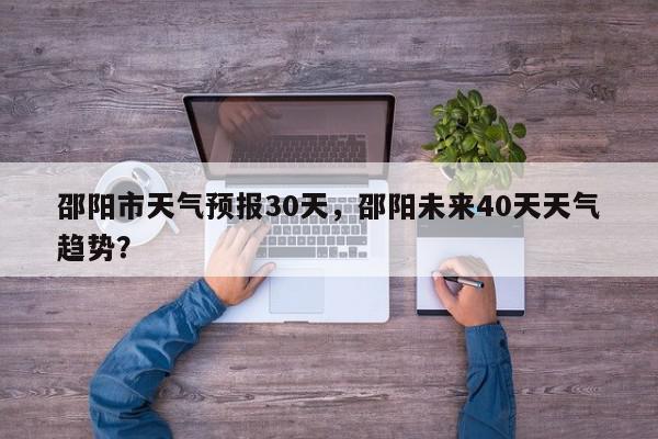 邵阳市天气预报30天，邵阳未来40天天气趋势？-第1张图片