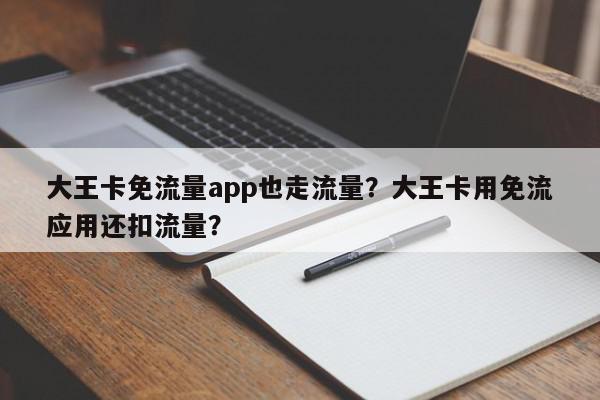 大王卡免流量app也走流量？大王卡用免流应用还扣流量？-第1张图片