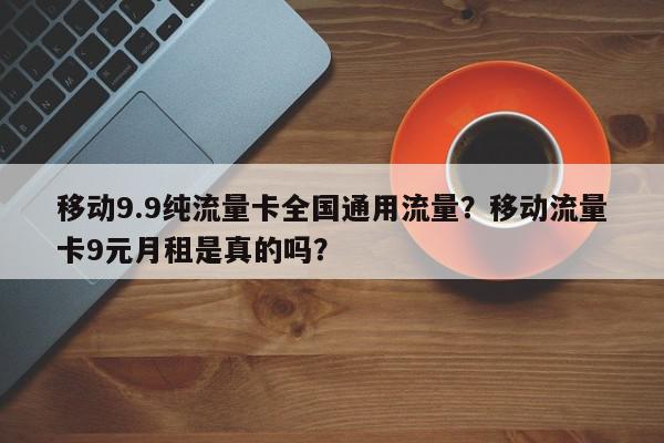 移动9.9纯流量卡全国通用流量？移动流量卡9元月租是真的吗？-第1张图片