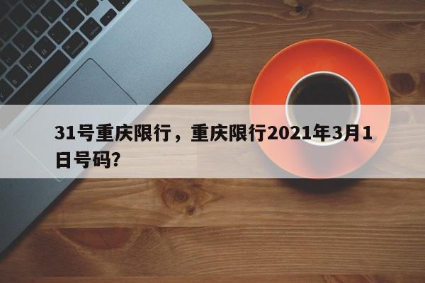 31号重庆限行，重庆限行2021年3月1日号码？-第1张图片