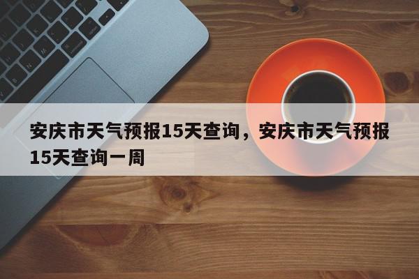 安庆市天气预报15天查询，安庆市天气预报15天查询一周-第1张图片