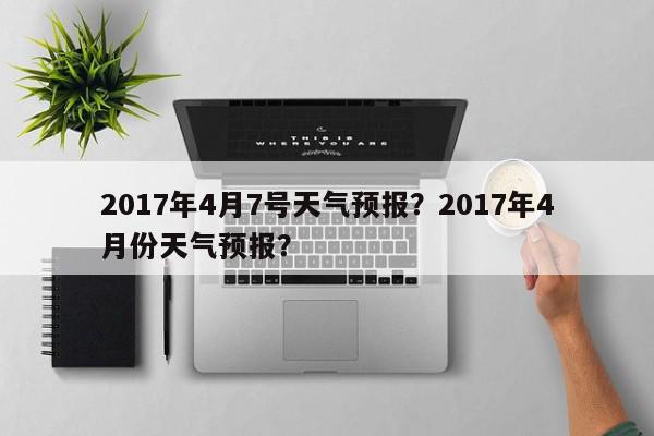 2017年4月7号天气预报？2017年4月份天气预报？-第1张图片