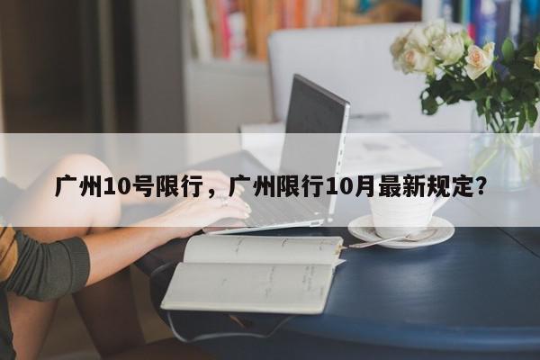 广州10号限行，广州限行10月最新规定？-第1张图片