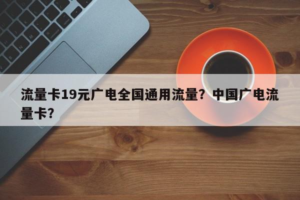 流量卡19元广电全国通用流量？中国广电流量卡？-第1张图片