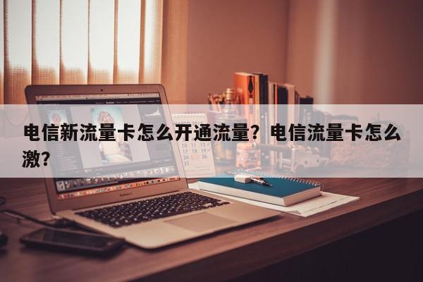 电信新流量卡怎么开通流量？电信流量卡怎么激？-第1张图片