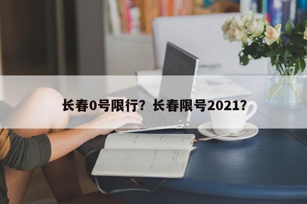 长春0号限行？长春限号2021？-第1张图片