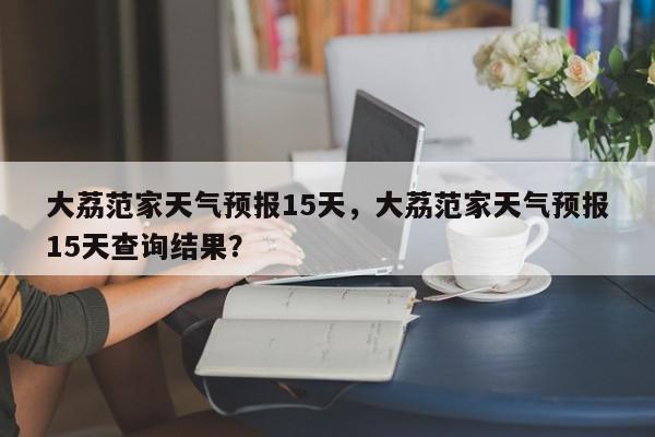 大荔范家天气预报15天，大荔范家天气预报15天查询结果？-第1张图片