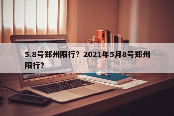 5.8号郑州限行？2021年5月8号郑州限行？-第1张图片