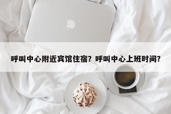 呼叫中心附近宾馆住宿？呼叫中心上班时间？-第1张图片