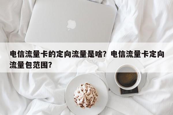 电信流量卡的定向流量是啥？电信流量卡定向流量包范围？-第1张图片