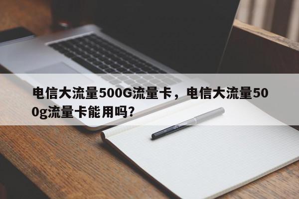 电信大流量500G流量卡，电信大流量500g流量卡能用吗？-第1张图片