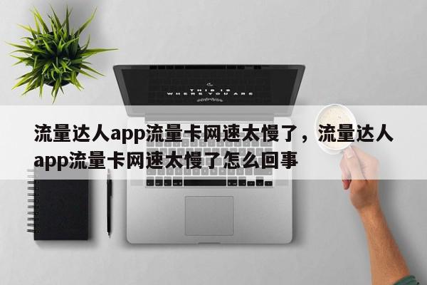 流量达人app流量卡网速太慢了，流量达人app流量卡网速太慢了怎么回事-第1张图片