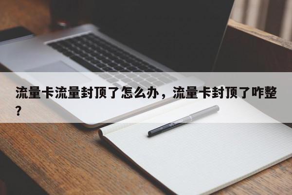 流量卡流量封顶了怎么办，流量卡封顶了咋整？-第1张图片