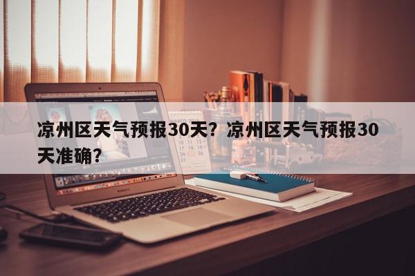 凉州区天气预报30天？凉州区天气预报30天准确？-第1张图片