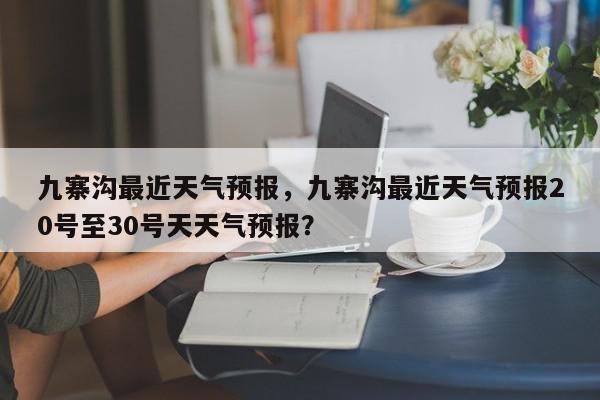 九寨沟最近天气预报，九寨沟最近天气预报20号至30号天天气预报？-第1张图片