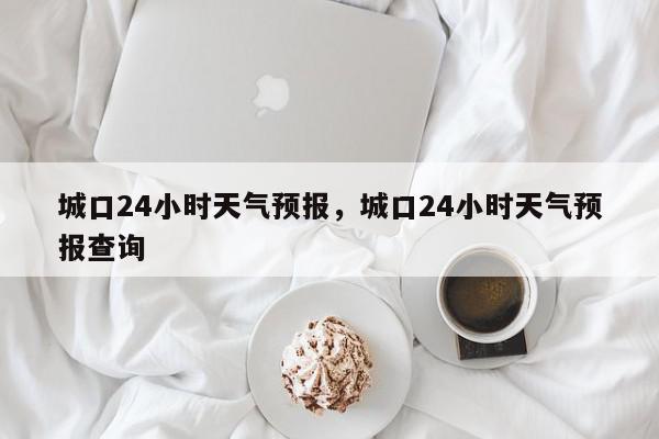 城口24小时天气预报，城口24小时天气预报查询-第1张图片