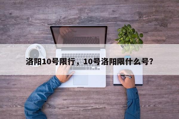 洛阳10号限行，10号洛阳限什么号？-第1张图片