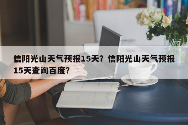 信阳光山天气预报15天？信阳光山天气预报15天查询百度？-第1张图片