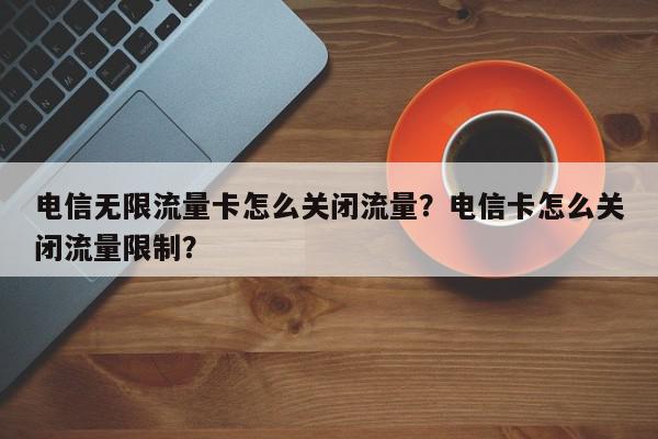 电信无限流量卡怎么关闭流量？电信卡怎么关闭流量限制？-第1张图片