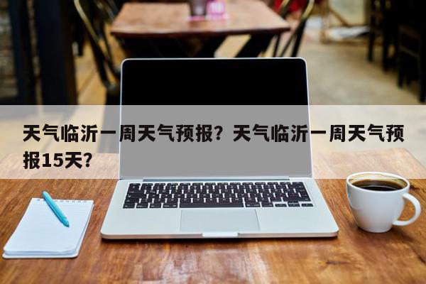 天气临沂一周天气预报？天气临沂一周天气预报15天？-第1张图片