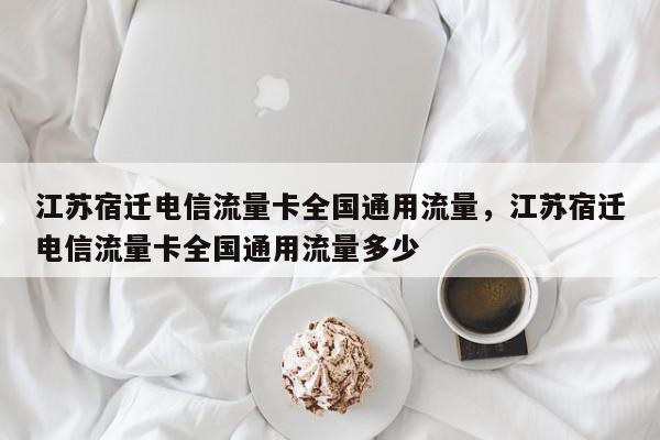 江苏宿迁电信流量卡全国通用流量，江苏宿迁电信流量卡全国通用流量多少-第1张图片