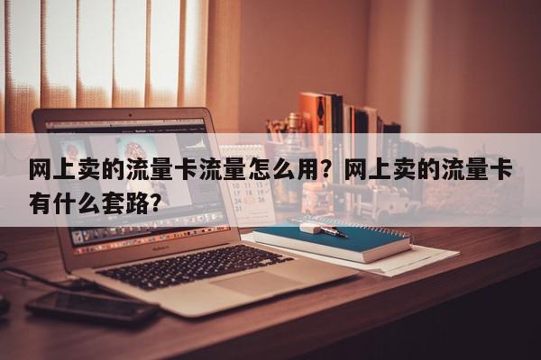 网上卖的流量卡流量怎么用？网上卖的流量卡有什么套路？-第1张图片