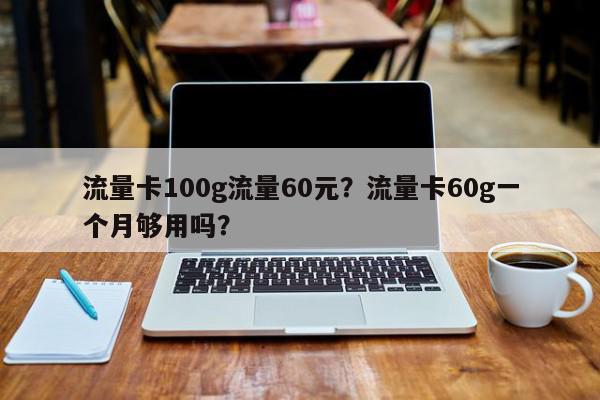 流量卡100g流量60元？流量卡60g一个月够用吗？-第1张图片