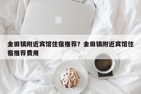 金田镇附近宾馆住宿推荐？金田镇附近宾馆住宿推荐费用
？-第1张图片