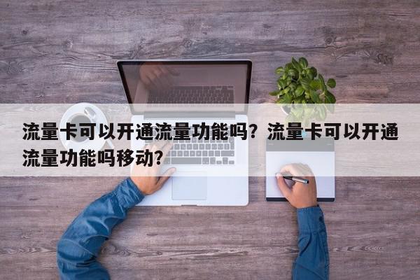 流量卡可以开通流量功能吗？流量卡可以开通流量功能吗移动？-第1张图片