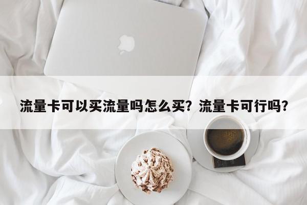 流量卡可以买流量吗怎么买？流量卡可行吗？-第1张图片