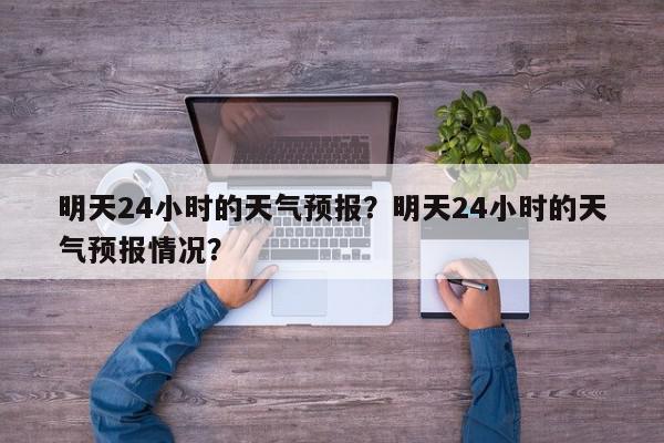 明天24小时的天气预报？明天24小时的天气预报情况？-第1张图片