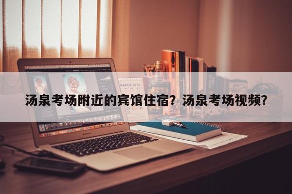 汤泉考场附近的宾馆住宿？汤泉考场视频？-第1张图片