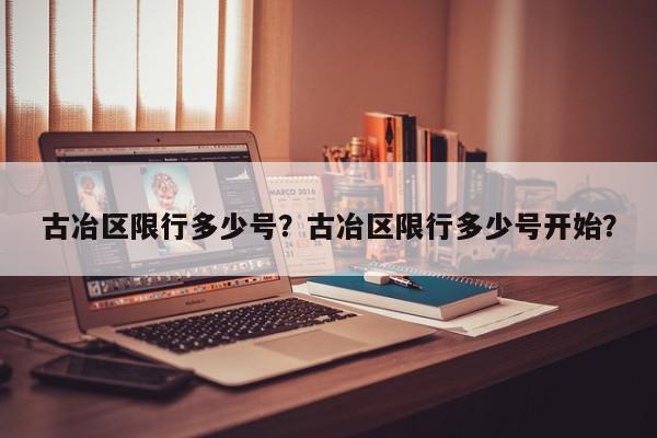 古冶区限行多少号？古冶区限行多少号开始？-第1张图片